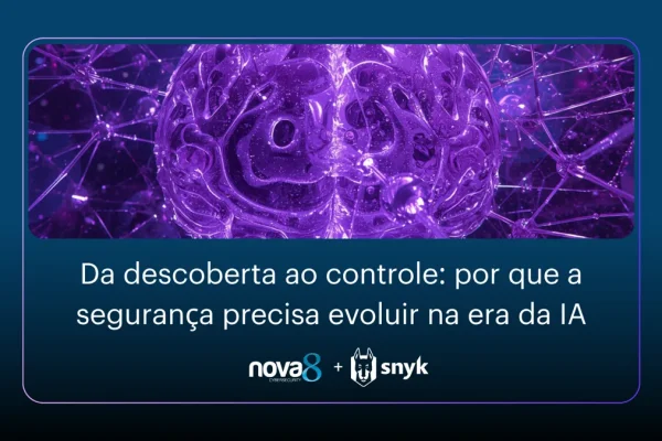 Nova8 e Snyk: da descoberta ao controle, por que a segurança precisa evoluir na era da IA